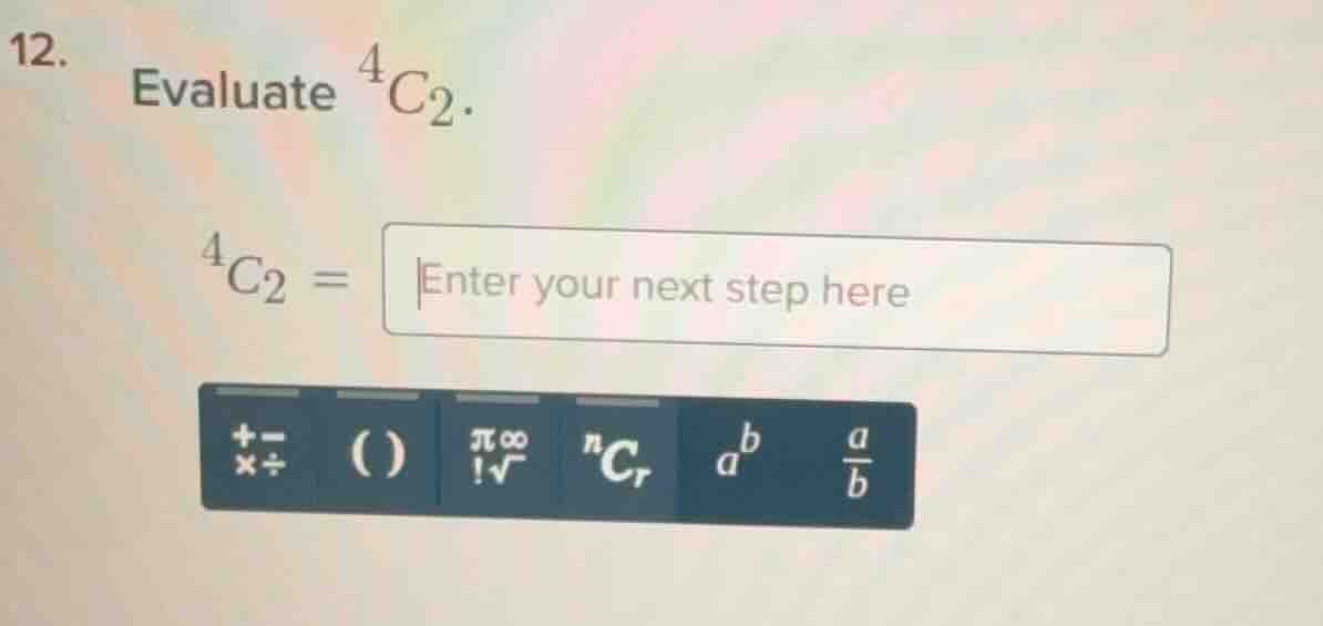 12. evaluate $^4c_2$. $^4c_2 = $ enter your next step here
