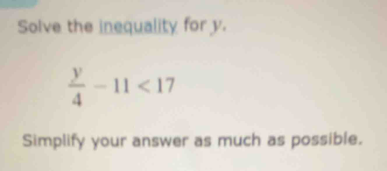 solve the inequality for y. \\(\\frac{y}{4} - 11 < 17\\) simplify your …