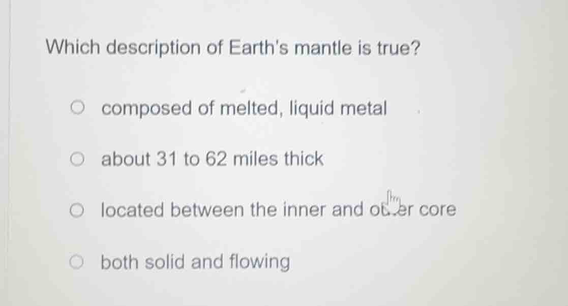 which description of earths mantle is true? ○ composed of melted, liqui…
