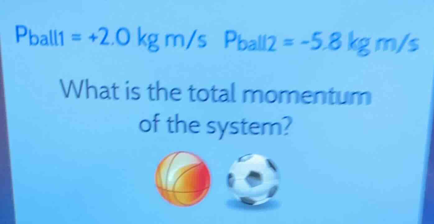 pball1 = +2.0 kg m/s pball2 = -5.8 kg m/s what is the total momentum of…