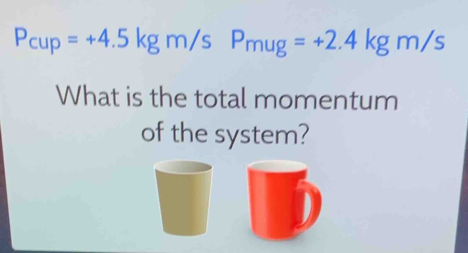 p_{cup} = +4.5 kg m/s p_{mug} = +2.4 kg m/s what is the total momentum …
