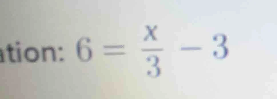 ation: $6 = \\frac{x}{3} - 3$