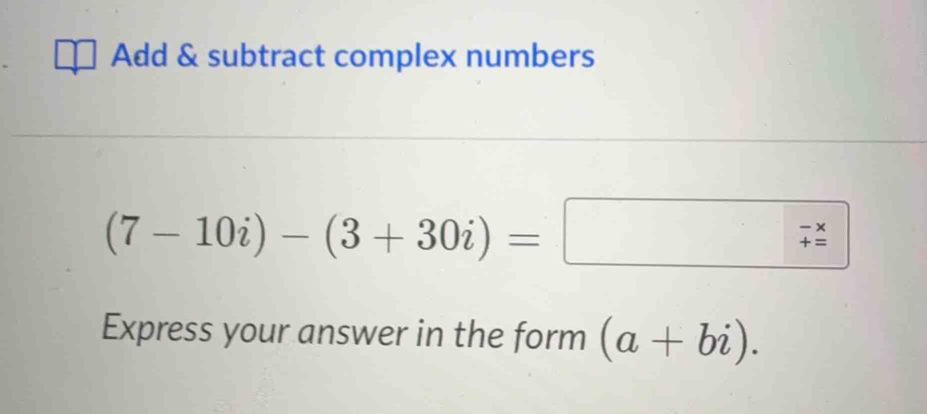 add & subtract complex numbers (7 - 10i) - (3 + 30i) = express your ans…
