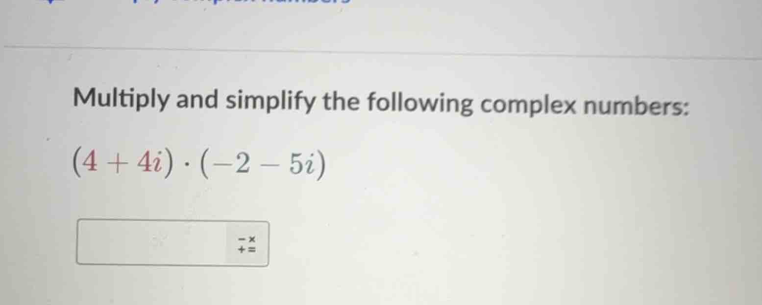 multiply and simplify the following complex numbers: (4 + 4i)·(-2 - 5i)