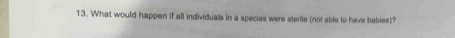 13. what would happen if all individuals in a species were sterile (not…