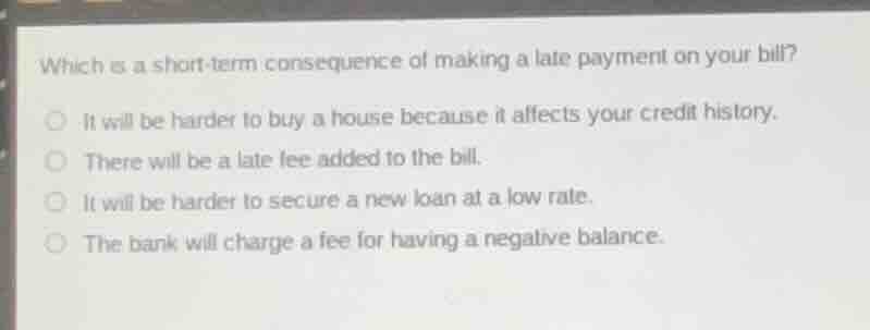 which is a short - term consequence of making a late payment on your bi…