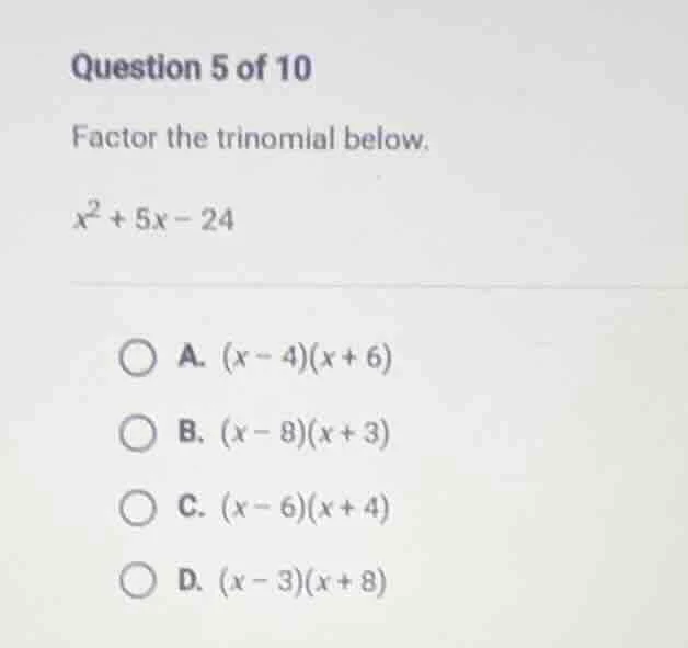 question 5 of 10 factor the trinomial below. $x^2 + 5x - 24$ a. $(x - 4…