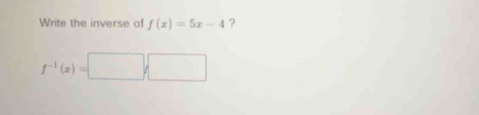 write the inverse of $f(x) = 5x - 4$? $f^{-1}(x) = \\square \\square$
