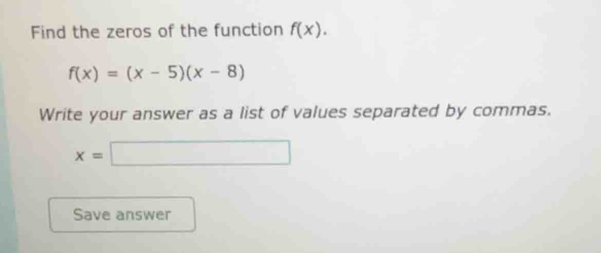 find the zeros of the function f(x). f(x) = (x - 5)(x - 8) write your a…