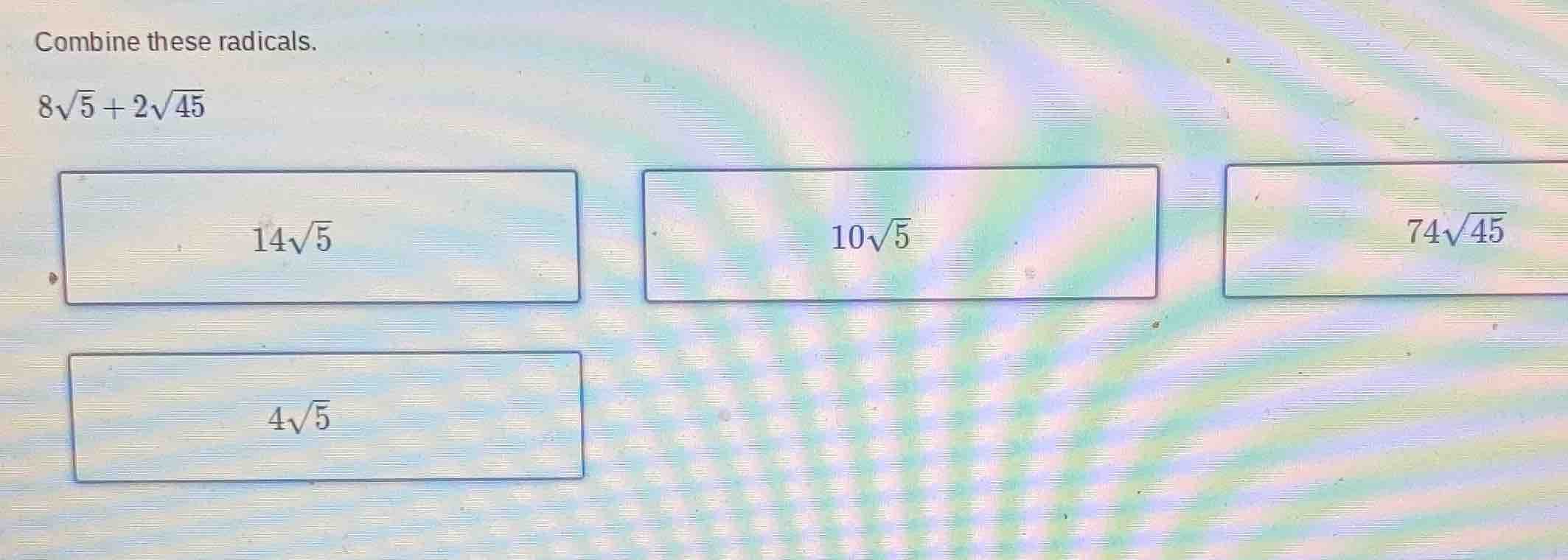 combine these radicals. $8\\sqrt{5} + 2\\sqrt{45}$ options: $14\\sqrt{5…