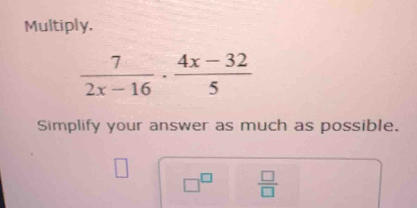 multiply. \\frac{7}{2x - 16} \\cdot \\frac{4x - 32}{5} simplify your an…