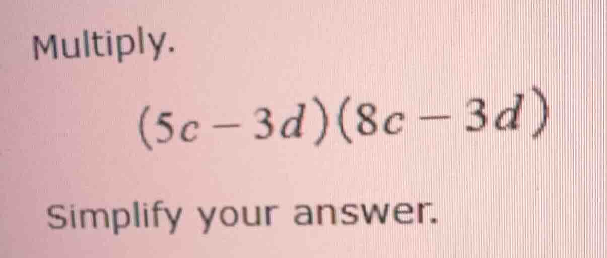 multiply. (5c - 3d)(8c - 3d) simplify your answer.