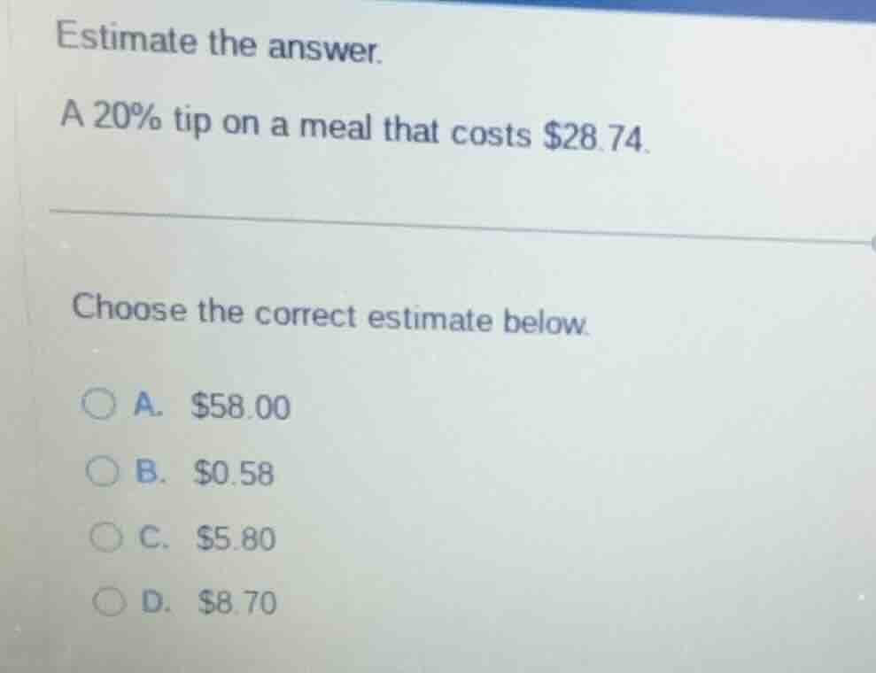 estimate the answer. a 20% tip on a meal that costs $28.74. choose the …
