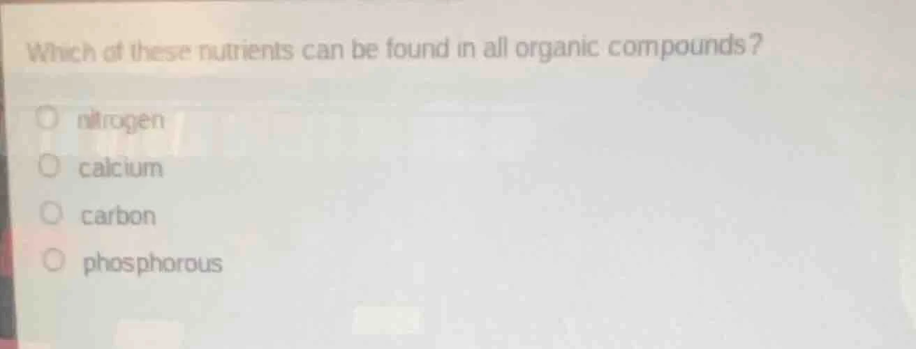 which of these nutrients can be found in all organic compounds? nitroge…