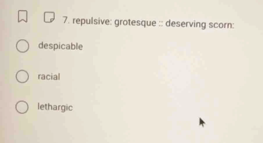 7. repulsive: grotesque :: deserving scorn: despicable racial lethargic