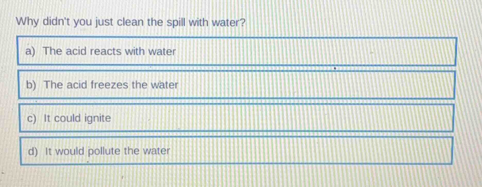 why didnt you just clean the spill with water? a) the acid reacts with …