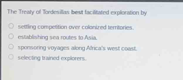 the treaty of tordesillas best facilitated exploration by settling comp…