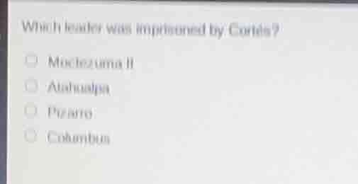 which leader was imprisoned by cortés? ○ moctezuma ii ○ atahualpa ○ piz…