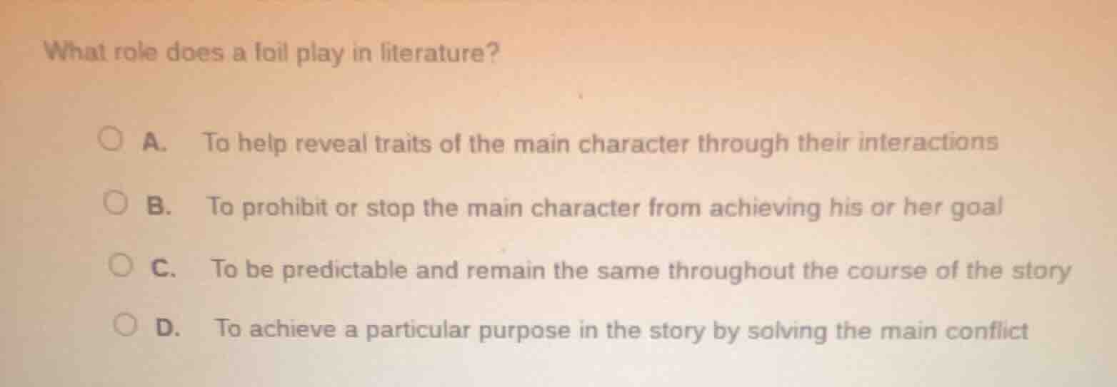 what role does a foil play in literature? a. to help reveal traits of t…