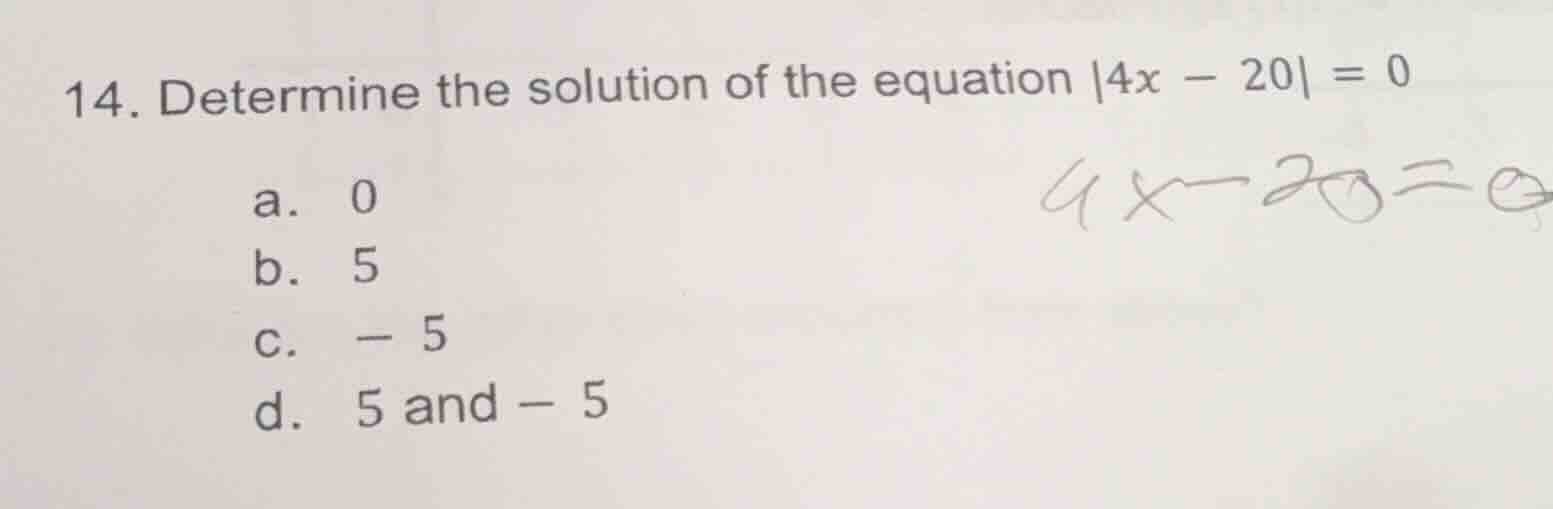 14. determine the solution of the equation |4x - 20| = 0 a. 0 b. 5 c. -…