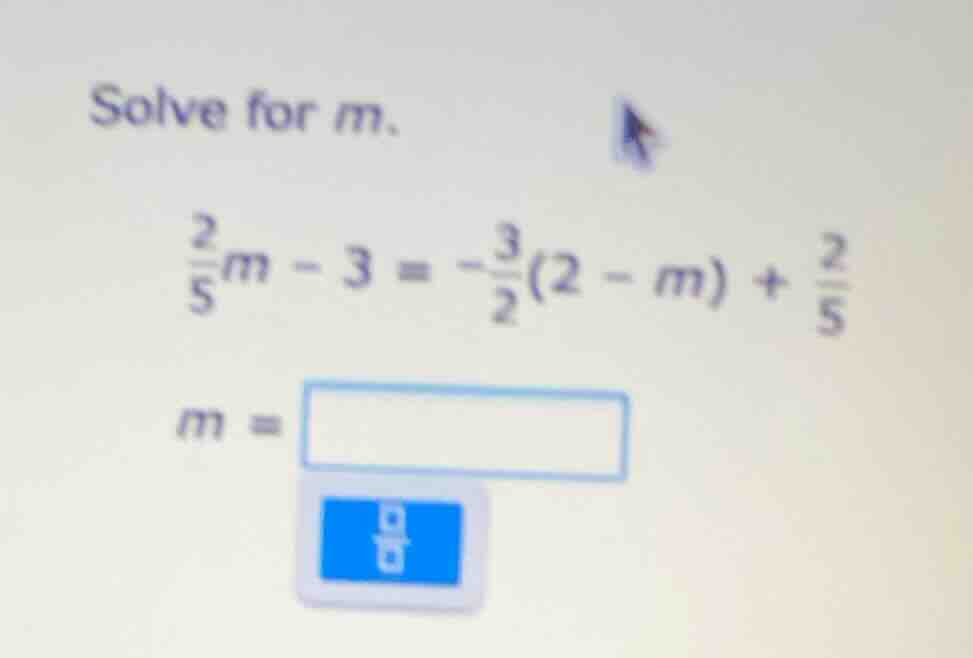 solve for m. \\(\frac{2}{5}m - 3 = -\frac{3}{2}(2 - m) + \frac{2}{5}\\)…