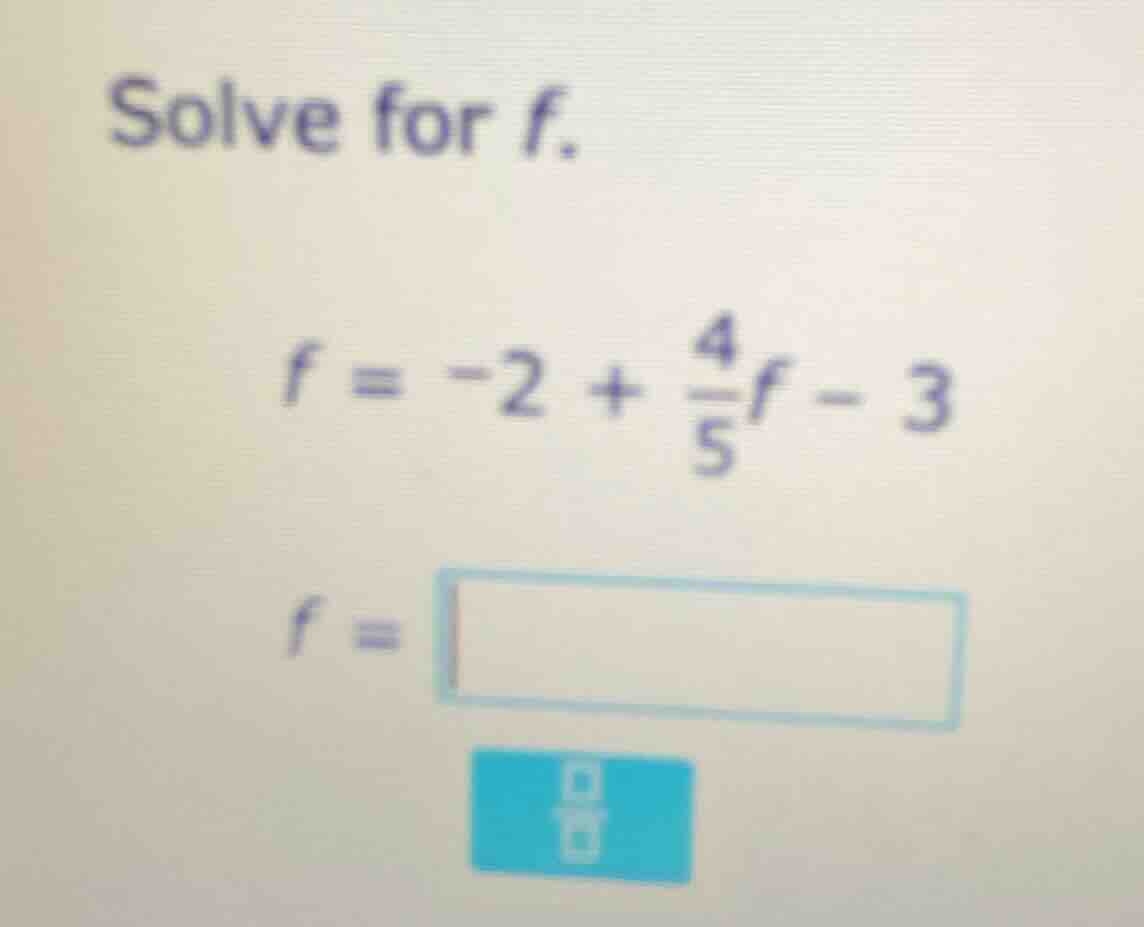 solve for f. $f = -2 + \\frac{4}{5}f - 3$ $f = \\square$