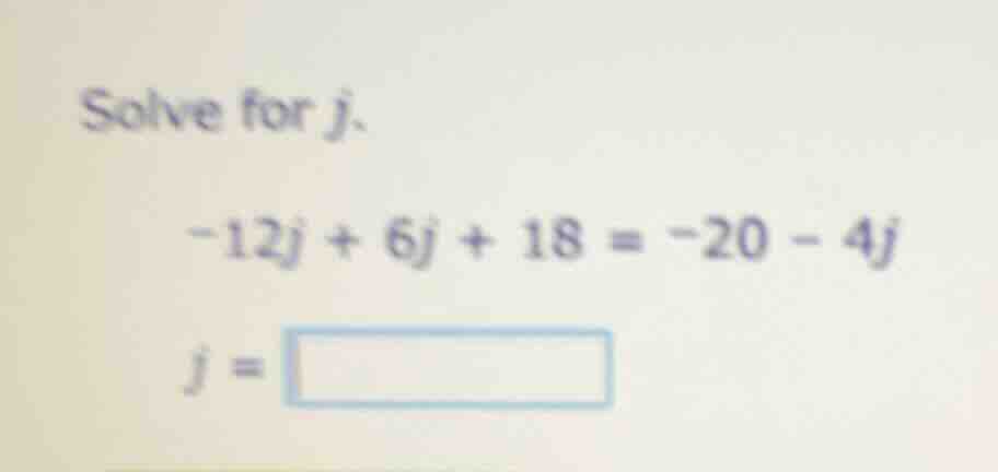 solve for j.\ -12j + 6j + 18 = -20 - 4j\ j = \\boxed{}