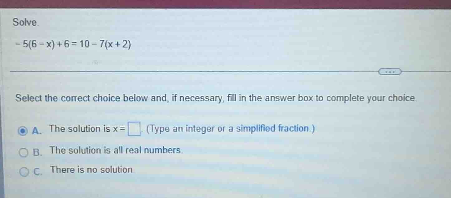 solve. -5(6 - x) + 6 = 10 - 7(x + 2) select the correct choice below an…