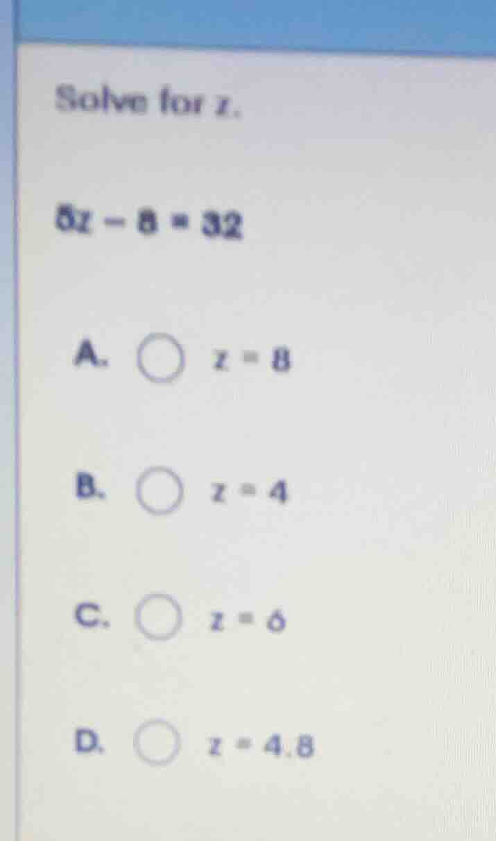 solve for z. 5z - 8 = 32 a. \\( z = 8 \\) b. \\( z = 4 \\) c. \\( z = 6…