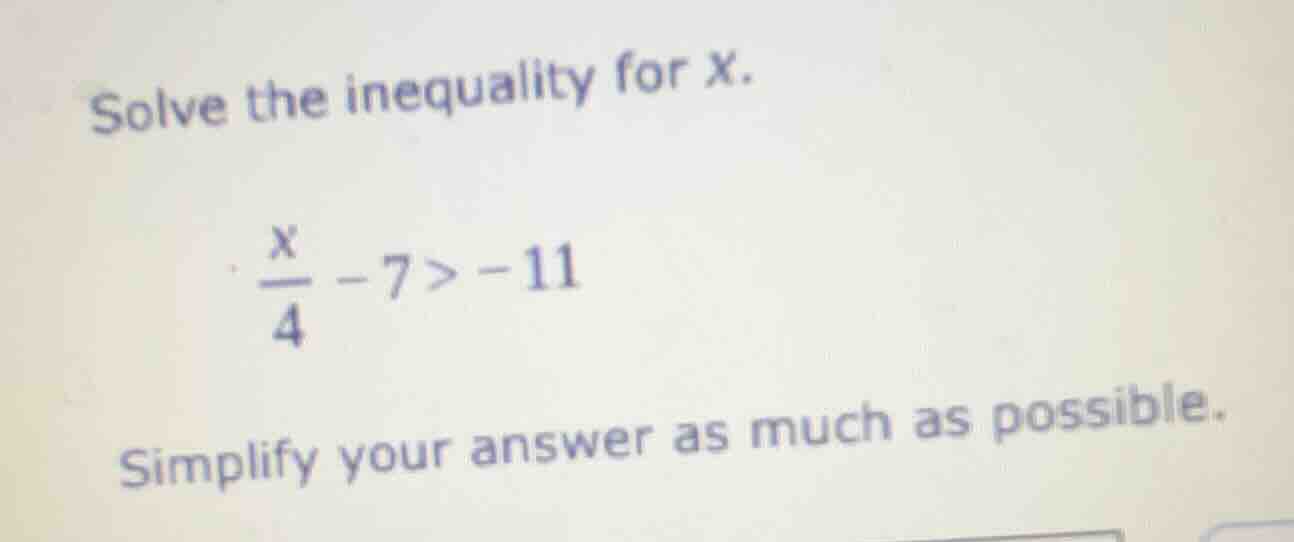 solve the inequality for x. \\frac{x}{4} - 7 > -11 simplify your answer…