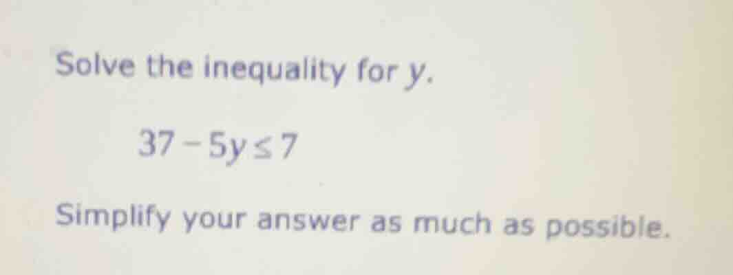 solve the inequality for y. 37 - 5y ≤ 7 simplify your answer as much as…