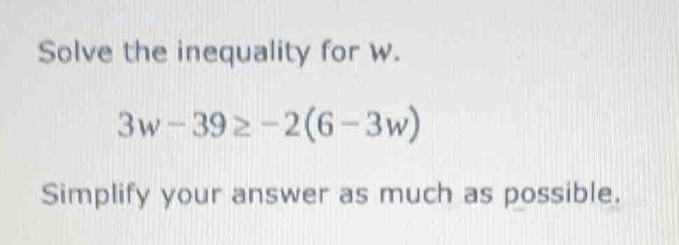 solve the inequality for w. 3w - 39 ≥ -2(6 - 3w) simplify your answer a…