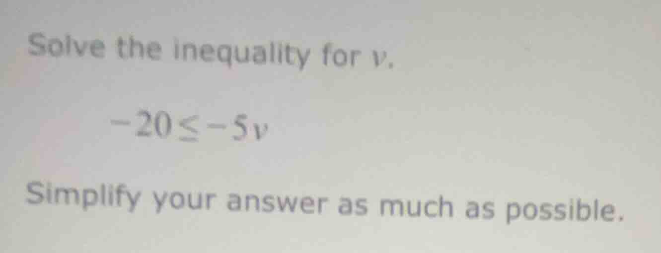 solve the inequality for v. -20 ≤ -5v simplify your answer as much as p…