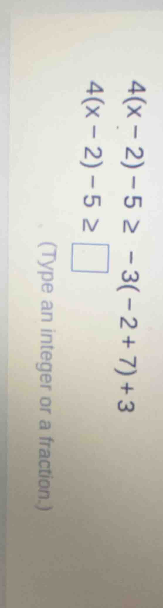 4(x - 2) - 5 ≥ -3(-2 + 7) + 3 4(x - 2) - 5 ≥ (type an integer or a frac…