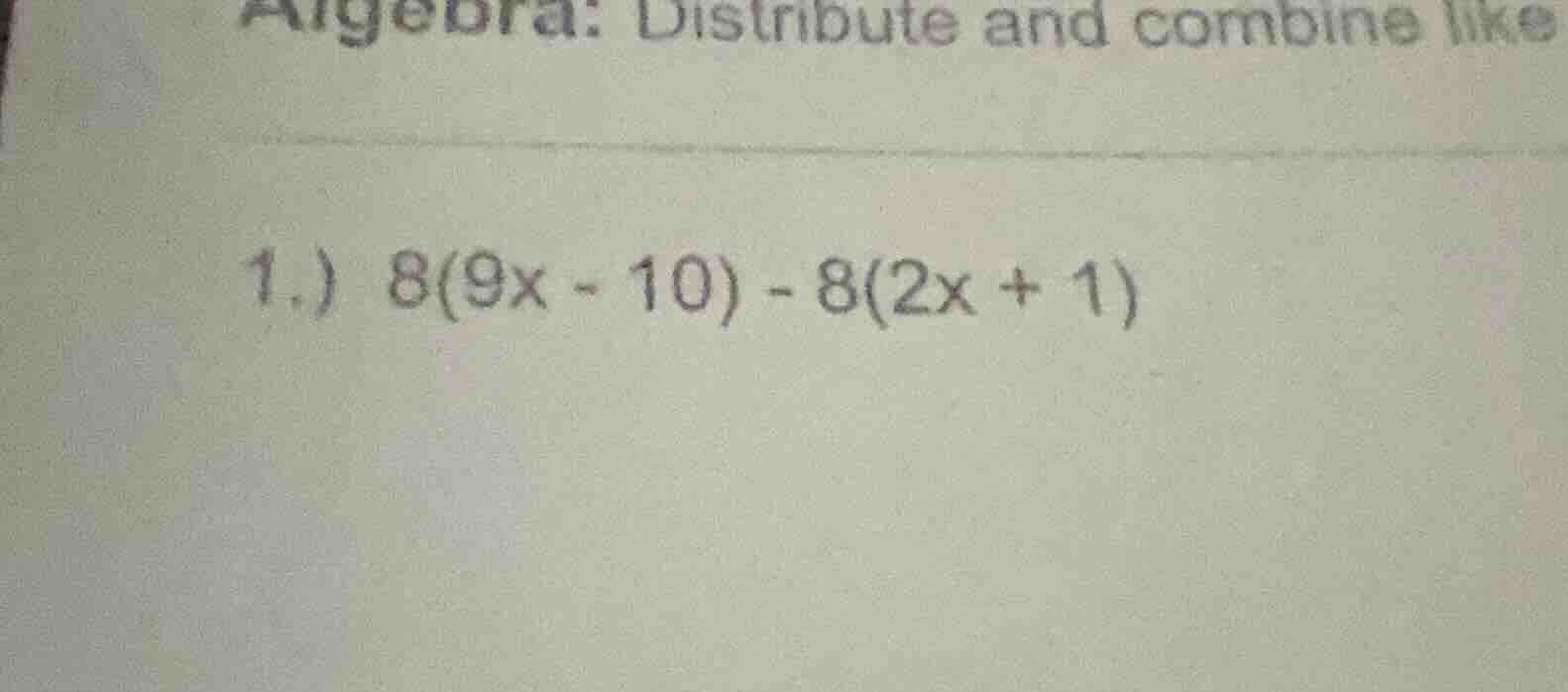 algebra: distribute and combine like\ 1.) $8(9x - 10) - 8(2x + 1)$