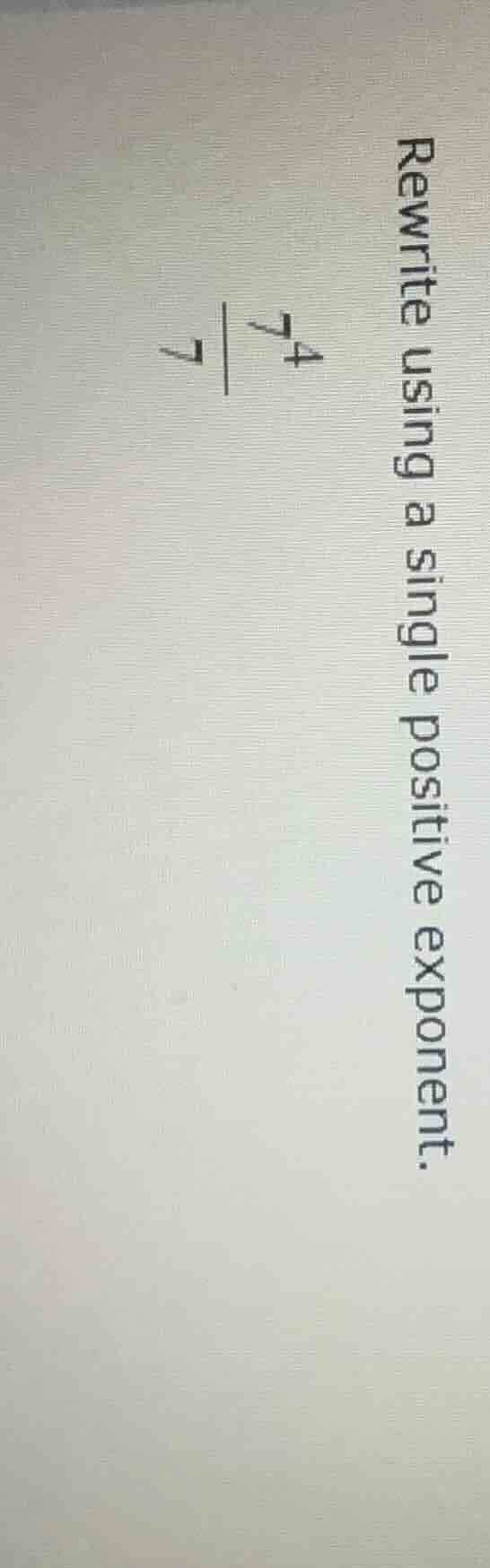 rewrite using a single positive exponent. \\(\\frac{7^4}{7}\\)