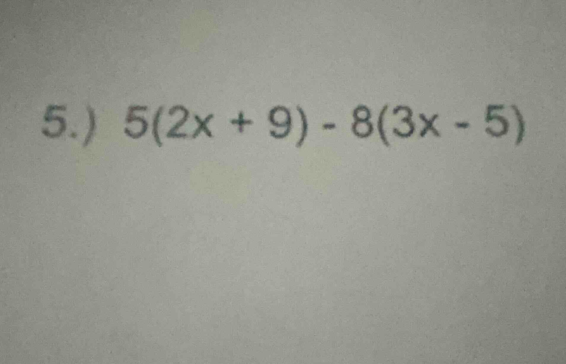 5.) 5(2x + 9) - 8(3x - 5)