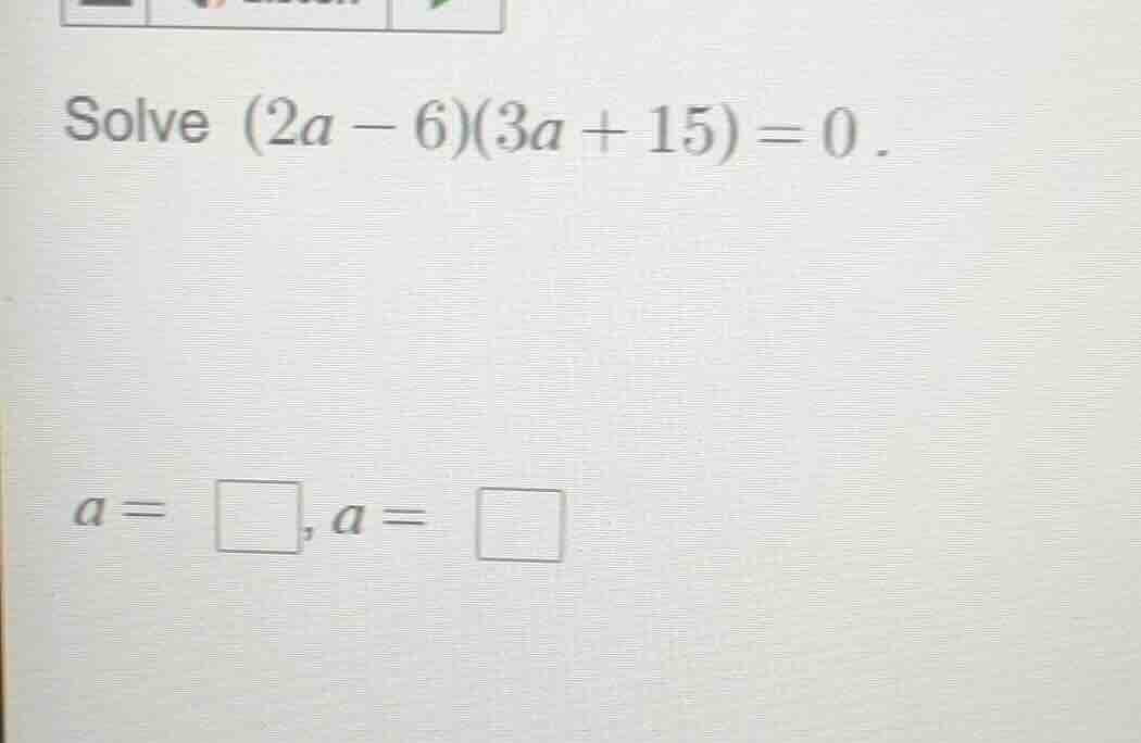 solve $(2a - 6)(3a + 15) = 0$. $a = \\square, a = \\square$