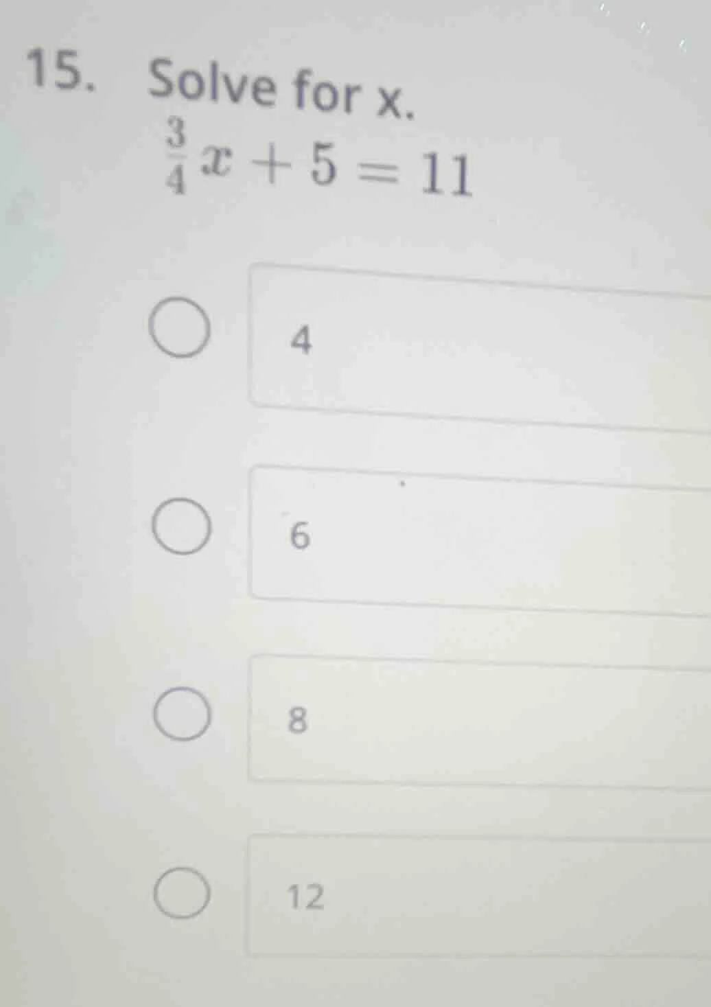 15. solve for x. \\(\\frac{3}{4}x + 5 = 11\\) \\(\\bigcirc\\) 4 \\(\\bi…