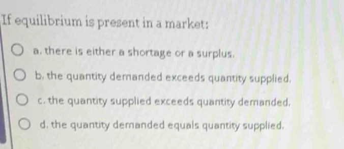 if equilibrium is present in a market: a. there is either a shortage or…