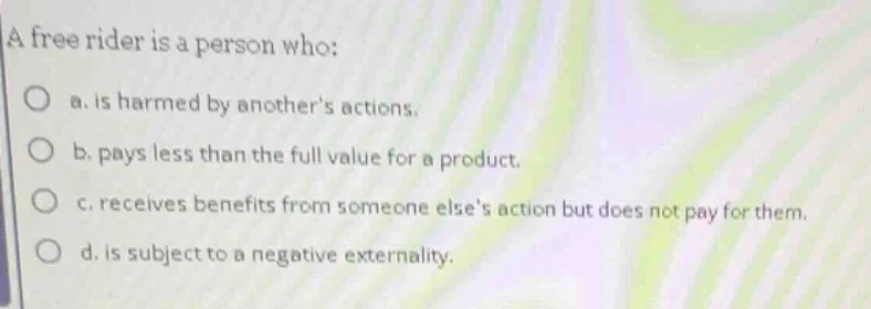 a free rider is a person who: a. is harmed by anothers actions. b. pays…