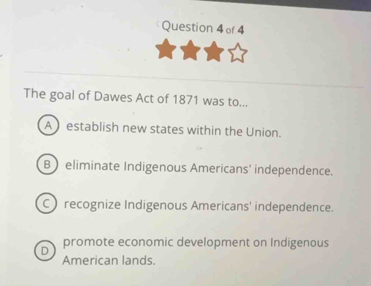 question 4 of 4 the goal of dawes act of 1871 was to... a establish new…