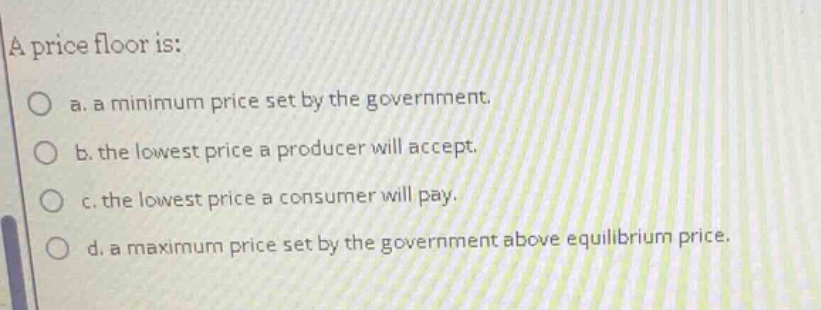 a price floor is: a. a minimum price set by the government. b. the lowe…