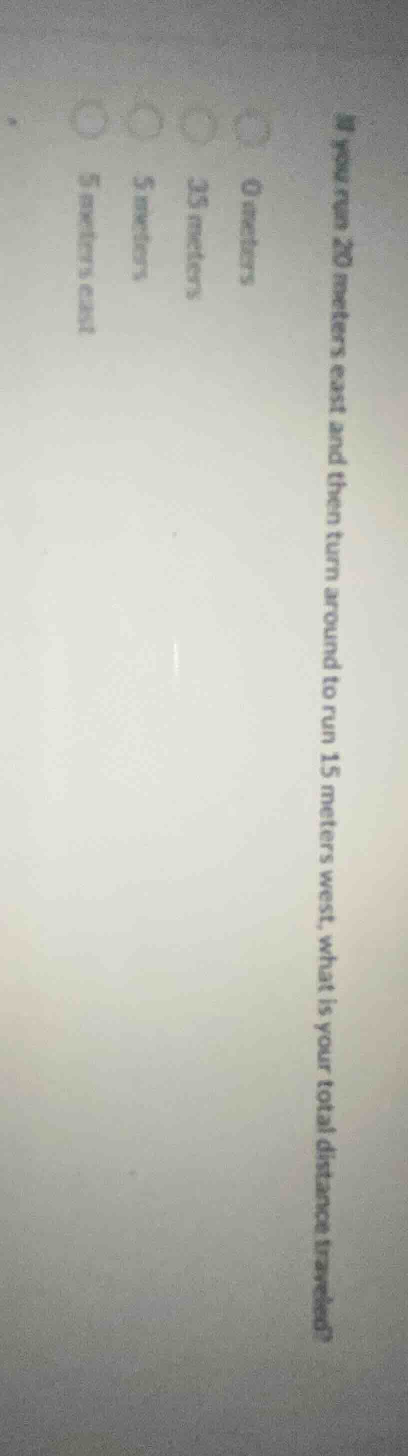 you run 20 meters east and then turn around to run 15 meters west, what…