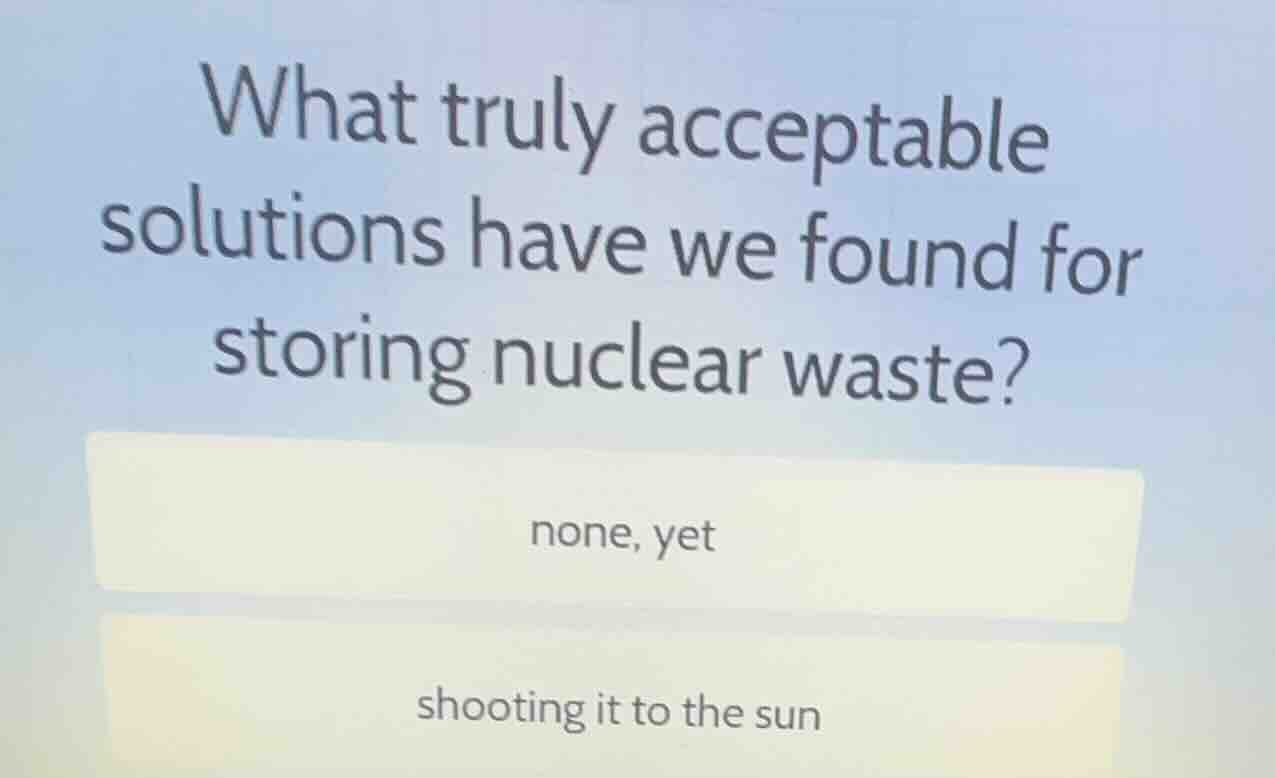 what truly acceptable solutions have we found for storing nuclear waste…