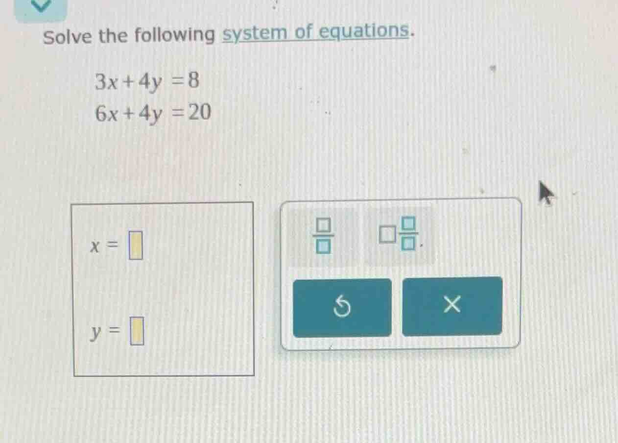 solve the following system of equations. 3x + 4y = 8 6x + 4y = 20 x = y…