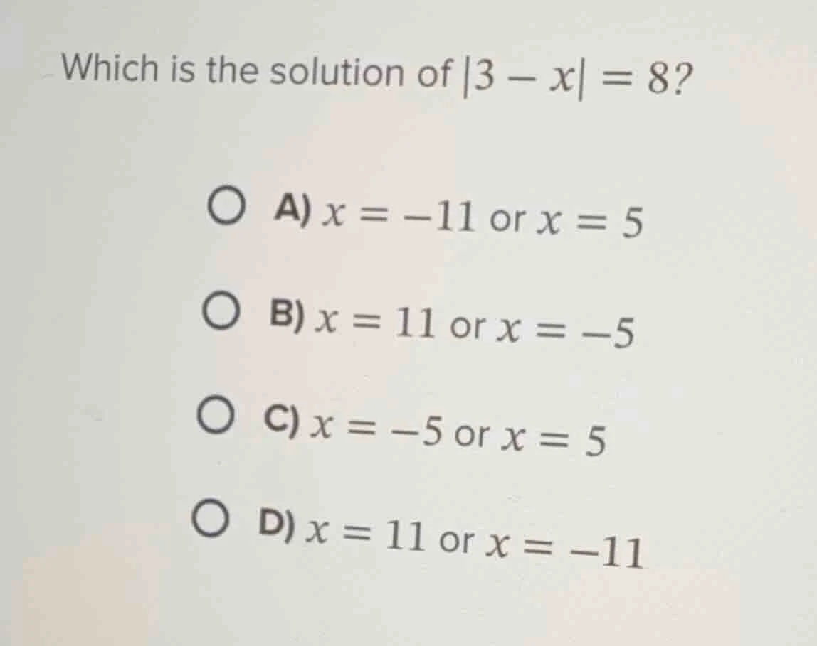 which is the solution of |3 - x| = 8? a) x = -11 or x = 5 b) x = 11 or …