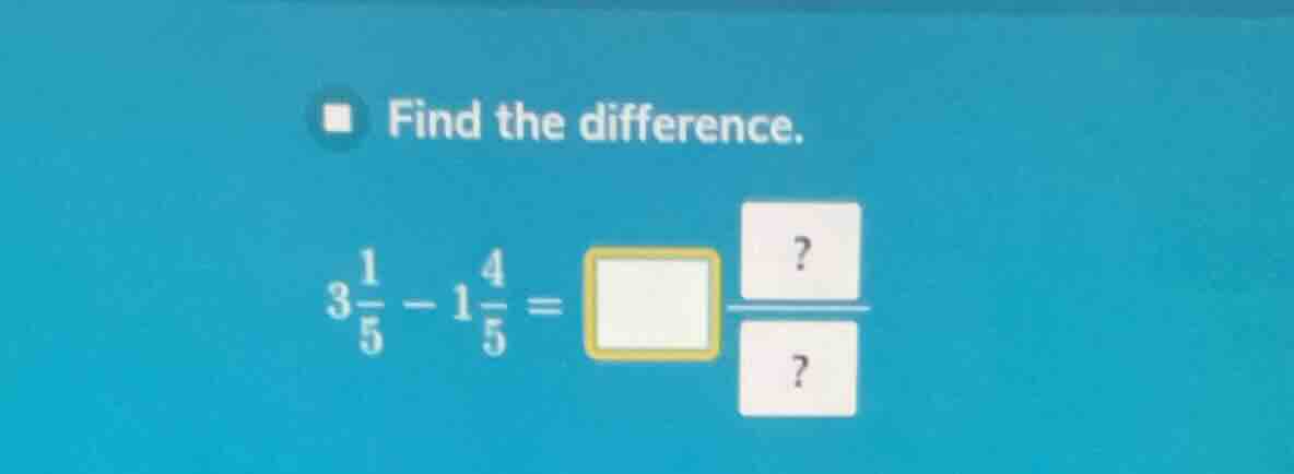 find the difference. $3\\frac{1}{5}-1\\frac{4}{5}=\\square\\frac{?}{?}$