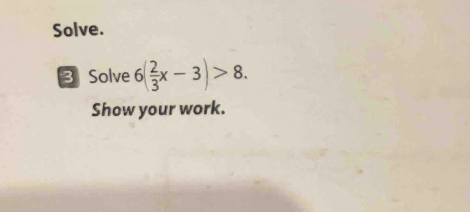 solve. 3 solve $6\\left(\\frac{2}{3}x - 3\ ight) > 8$. show your work.
