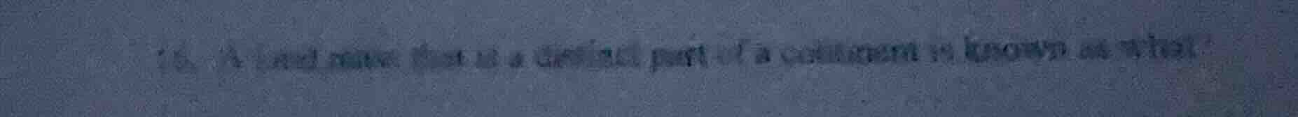 16. a land mass that is a distinct part of a continent is known as what?